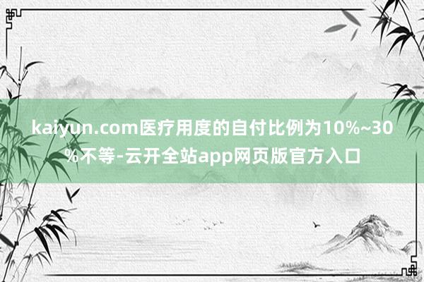kaiyun.com医疗用度的自付比例为10%~30%不等-云开全站app网页版官方入口