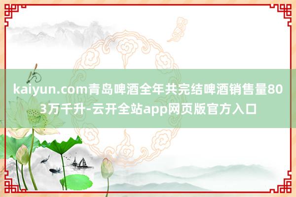 kaiyun.com青岛啤酒全年共完结啤酒销售量803万千升-云开全站app网页版官方入口