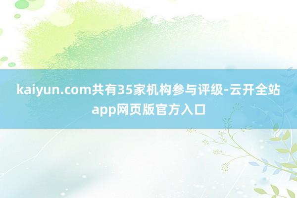 kaiyun.com共有35家机构参与评级-云开全站app网页版官方入口
