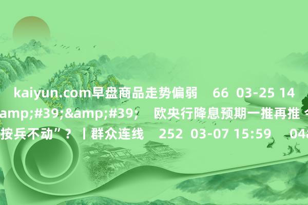 kaiyun.com早盘商品走势偏弱 66 03-25 14:06 03'54'' 欧央行降息预期一推再推 今晚会否赓续“按兵不动”?丨群众连线 252 03-07 15:59 04'45'' 乐言买卖:一向直营的海底捞怒放加盟了 背后原因几何 64 03-07 13:00 01'2