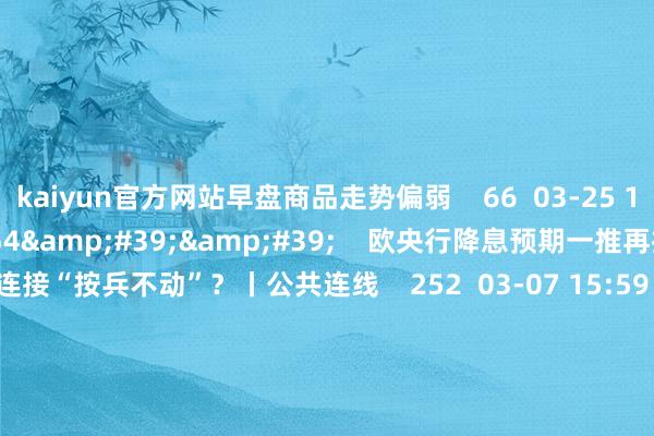 kaiyun官方网站早盘商品走势偏弱 66 03-25 14:06 03'54'' 欧央行降息预期一推再推 今晚会否连接“按兵不动”?丨公共连线 252 03-07 15:59 04'45'' 乐言买卖:一向直营的海底捞灵通加盟了 背后原因几何 64 03-07 13:00 01'2