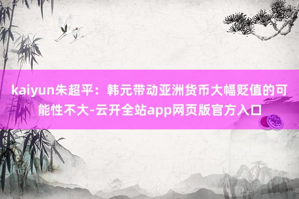 kaiyun朱超平:韩元带动亚洲货币大幅贬值的可能性不大-云开全站app网页版官方入口