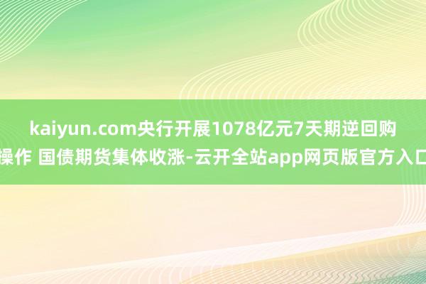 kaiyun.com央行开展1078亿元7天期逆回购操作 国债期货集体收涨-云开全站app网页版官方入口