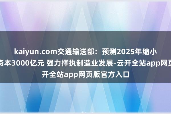 kaiyun.com交通输送部:预测2025年缩小全社会物流资本3000亿元 强力撑执制造业发展-云开全站app网页版官方入口