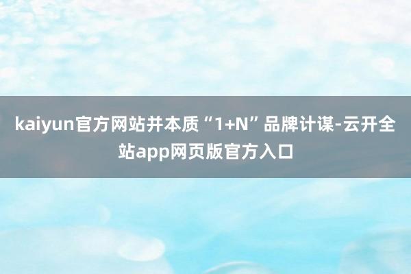 kaiyun官方网站并本质“1+N”品牌计谋-云开全站app网页版官方入口