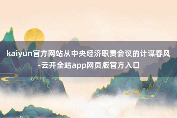 kaiyun官方网站从中央经济职责会议的计谋春风-云开全站app网页版官方入口