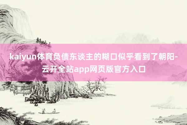 kaiyun体育负债东谈主的糊口似乎看到了朝阳-云开全站app网页版官方入口