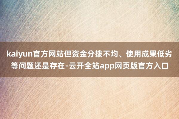 kaiyun官方网站但资金分拨不均、使用成果低劣等问题还是存在-云开全站app网页版官方入口