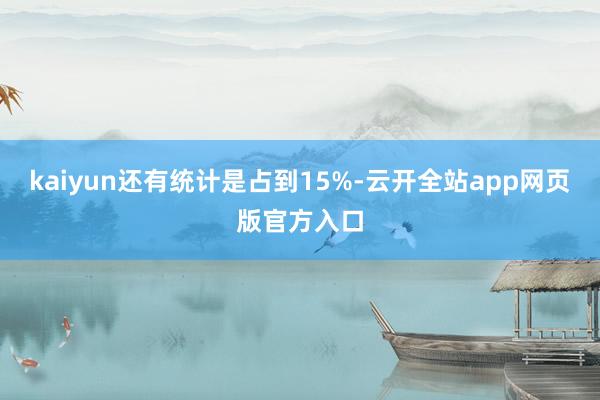 kaiyun还有统计是占到15%-云开全站app网页版官方入口