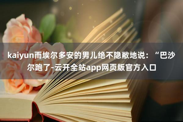 kaiyun而埃尔多安的男儿绝不隐敝地说：“巴沙尔跑了-云开全站app网页版官方入口