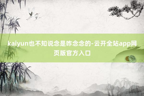 kaiyun也不知说念是咋念念的-云开全站app网页版官方入口