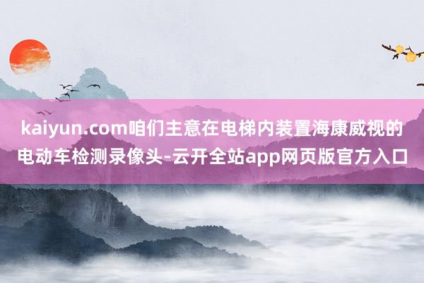 kaiyun.com咱们主意在电梯内装置海康威视的电动车检测录像头-云开全站app网页版官方入口