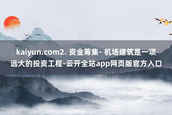 kaiyun.com2. 资金筹集- 机场建筑是一项远大的投资工程-云开全站app网页版官方入口