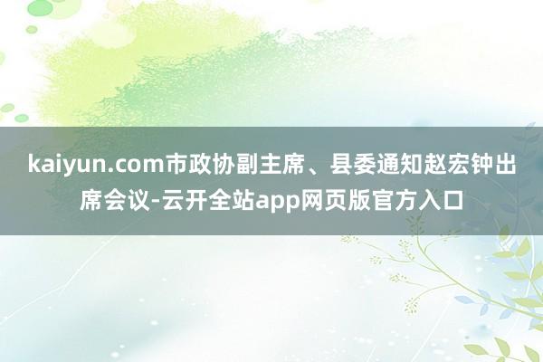 kaiyun.com市政协副主席、县委通知赵宏钟出席会议-云开全站app网页版官方入口