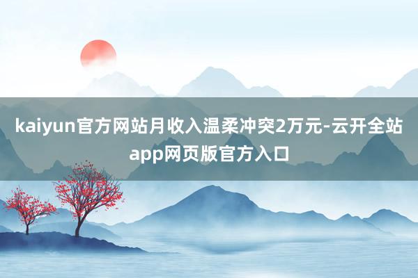 kaiyun官方网站月收入温柔冲突2万元-云开全站app网页版官方入口