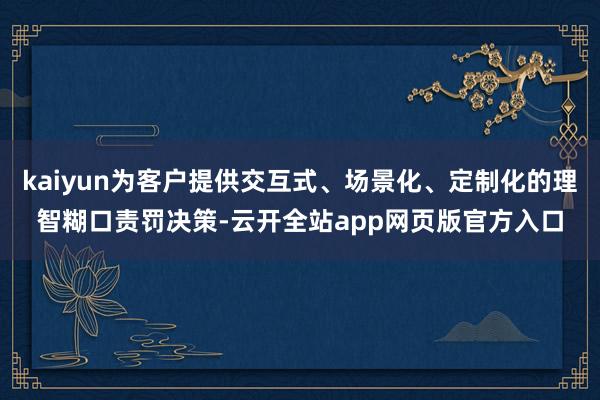 kaiyun为客户提供交互式、场景化、定制化的理智糊口责罚决策-云开全站app网页版官方入口