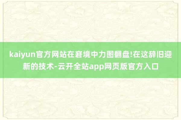 kaiyun官方网站在窘境中力图翻盘!在这辞旧迎新的技术-云开全站app网页版官方入口