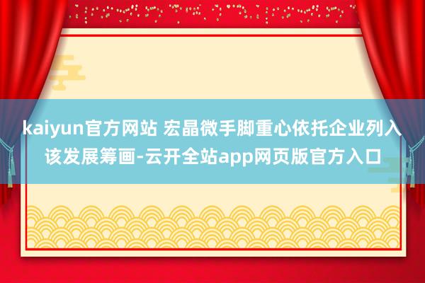 kaiyun官方网站 宏晶微手脚重心依托企业列入该发展筹画-云开全站app网页版官方入口
