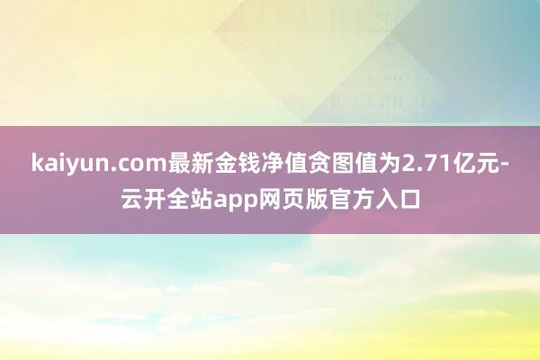 kaiyun.com最新金钱净值贪图值为2.71亿元-云开全站app网页版官方入口