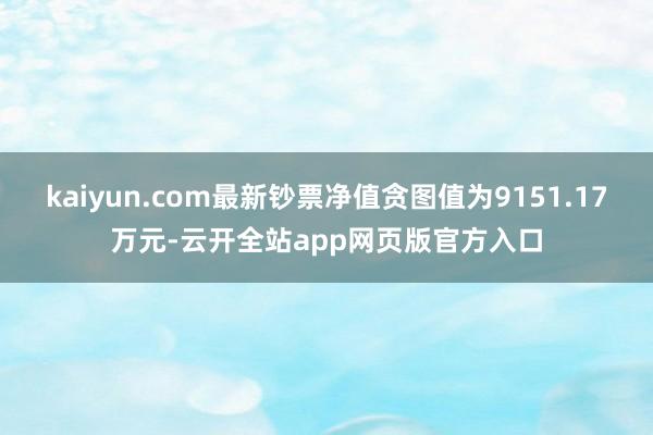 kaiyun.com最新钞票净值贪图值为9151.17万元-云开全站app网页版官方入口