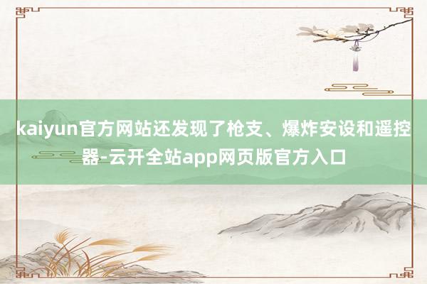 kaiyun官方网站还发现了枪支、爆炸安设和遥控器-云开全站app网页版官方入口