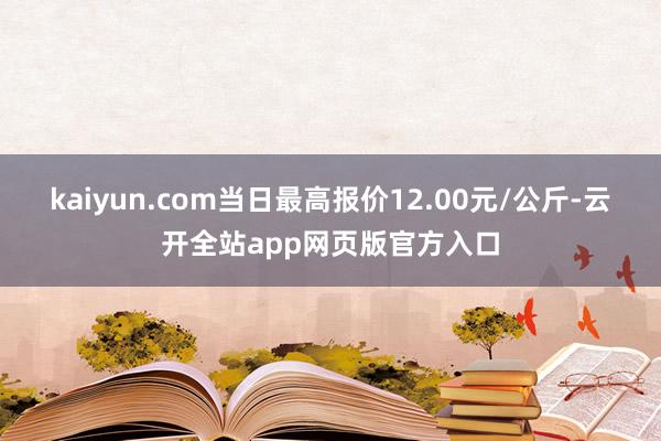 kaiyun.com当日最高报价12.00元/公斤-云开全站app网页版官方入口