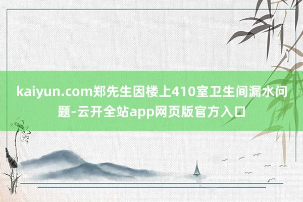kaiyun.com郑先生因楼上410室卫生间漏水问题-云开全站app网页版官方入口