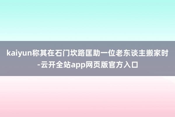 kaiyun称其在石门坎路匡助一位老东谈主搬家时-云开全站app网页版官方入口