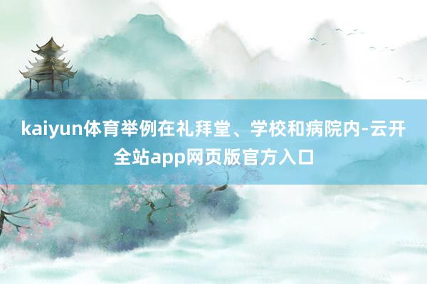 kaiyun体育举例在礼拜堂、学校和病院内-云开全站app网页版官方入口