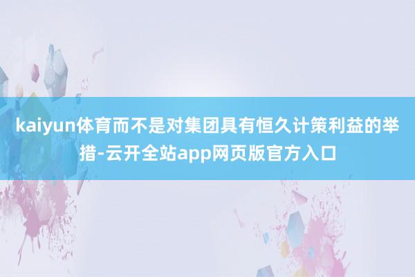 kaiyun体育而不是对集团具有恒久计策利益的举措-云开全站app网页版官方入口