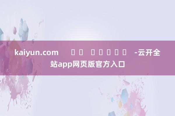 kaiyun.com      		  					  -云开全站app网页版官方入口