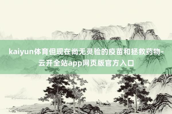 kaiyun体育但现在尚无灵验的疫苗和拯救药物-云开全站app网页版官方入口