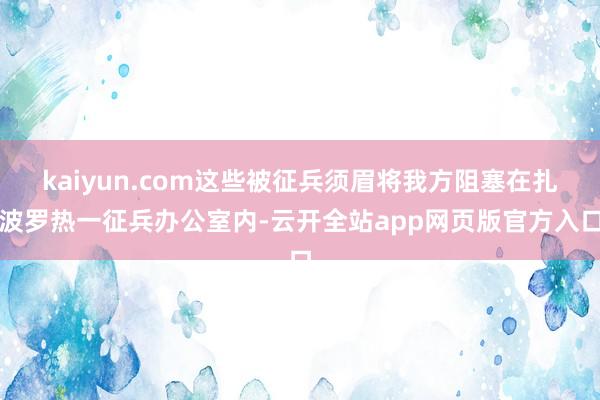 kaiyun.com这些被征兵须眉将我方阻塞在扎波罗热一征兵办公室内-云开全站app网页版官方入口