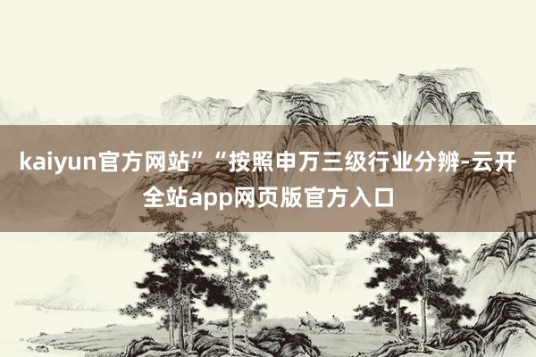 kaiyun官方网站”“按照申万三级行业分辨-云开全站app网页版官方入口
