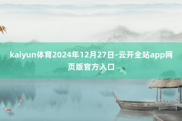 kaiyun体育2024年12月27日-云开全站app网页版官方入口