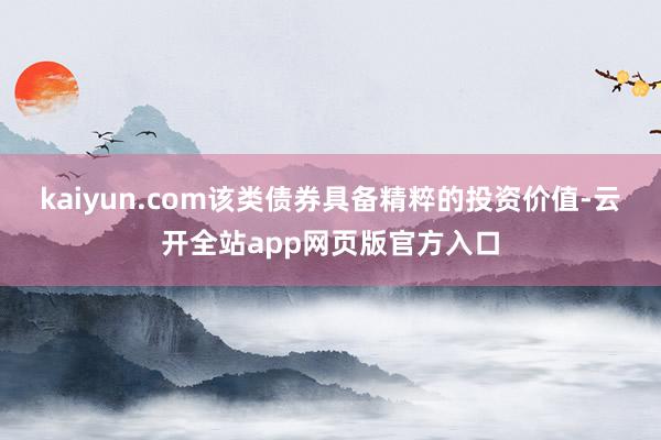 kaiyun.com该类债券具备精粹的投资价值-云开全站app网页版官方入口