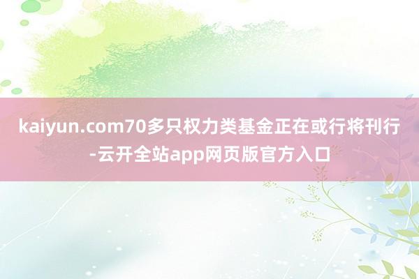 kaiyun.com70多只权力类基金正在或行将刊行-云开全站app网页版官方入口