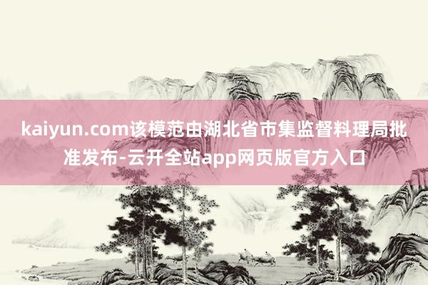 kaiyun.com该模范由湖北省市集监督料理局批准发布-云开全站app网页版官方入口