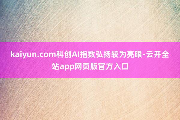 kaiyun.com科创AI指数弘扬较为亮眼-云开全站app网页版官方入口