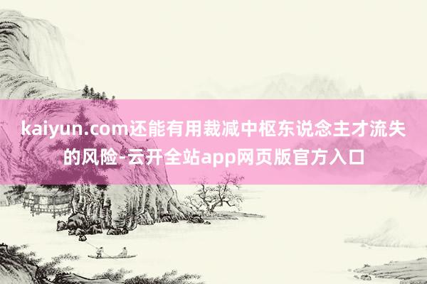 kaiyun.com还能有用裁减中枢东说念主才流失的风险-云开全站app网页版官方入口