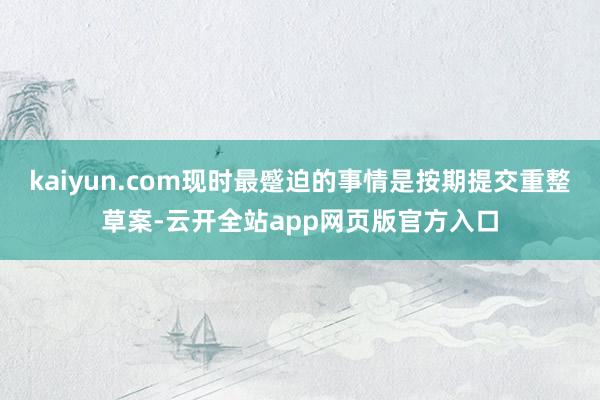kaiyun.com现时最蹙迫的事情是按期提交重整草案-云开全站app网页版官方入口