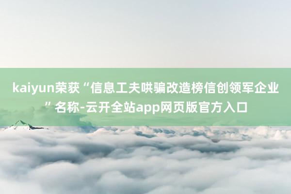 kaiyun荣获“信息工夫哄骗改造榜信创领军企业”名称-云开全站app网页版官方入口