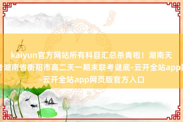 kaiyun官方网站所有科目汇总杀青啦！湖南天一高二期末联考湖南省衡阳市高二天一期末联考谜底-云开全站app网页版官方入口