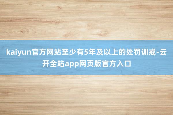 kaiyun官方网站至少有5年及以上的处罚训戒-云开全站app网页版官方入口