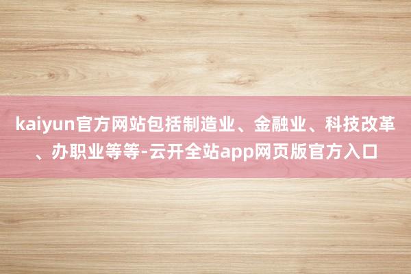 kaiyun官方网站包括制造业、金融业、科技改革、办职业等等-云开全站app网页版官方入口