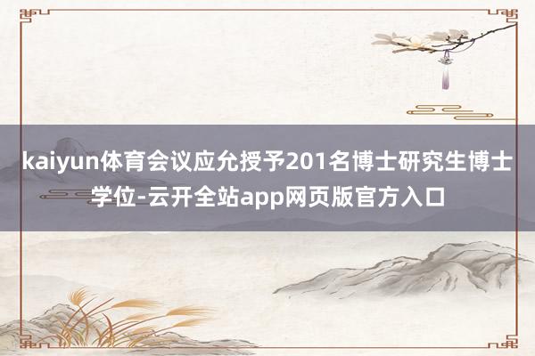 kaiyun体育会议应允授予201名博士研究生博士学位-云开全站app网页版官方入口