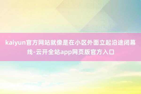 kaiyun官方网站就像是在小区外面立起沿途闭幕线-云开全站app网页版官方入口