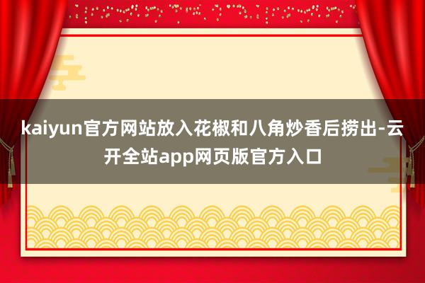 kaiyun官方网站放入花椒和八角炒香后捞出-云开全站app网页版官方入口