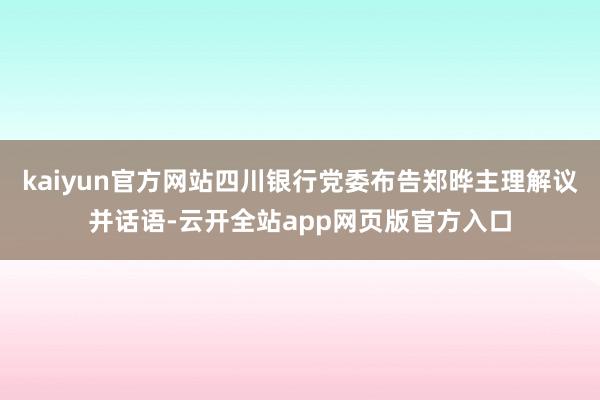 kaiyun官方网站四川银行党委布告郑晔主理解议并话语-云开全站app网页版官方入口