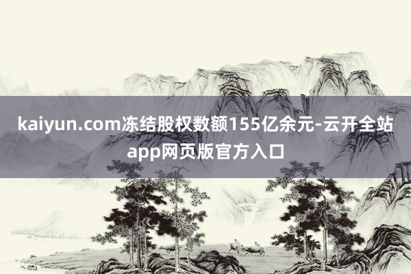 kaiyun.com冻结股权数额155亿余元-云开全站app网页版官方入口